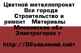 Цветной металлопрокат - Все города Строительство и ремонт » Материалы   . Московская обл.,Электрогорск г.